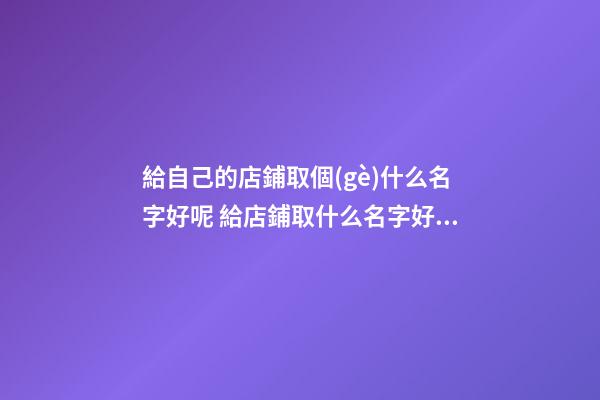 給自己的店鋪取個(gè)什么名字好呢 給店鋪取什么名字好聽-第1張-店鋪起名-玄機(jī)派